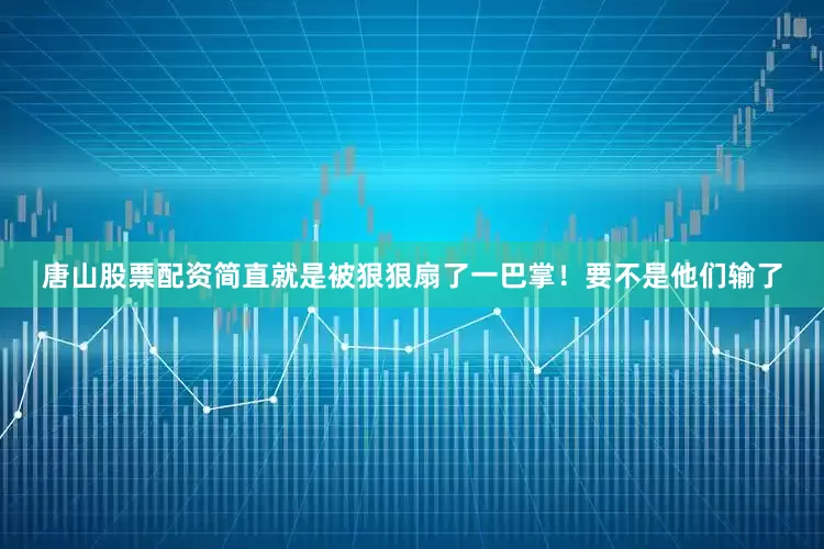 唐山股票配资简直就是被狠狠扇了一巴掌！要不是他们输了