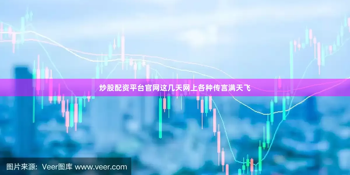 炒股配资平台官网这几天网上各种传言满天飞