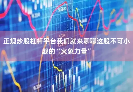 正规炒股杠杆平台我们就来聊聊这股不可小觑的“火象力量”