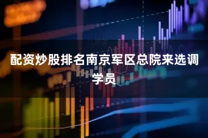 配资炒股排名南京军区总院来选调学员