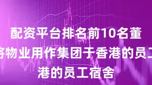 配资平台排名前10名董事拟将物业用作集团于香港的员工宿舍