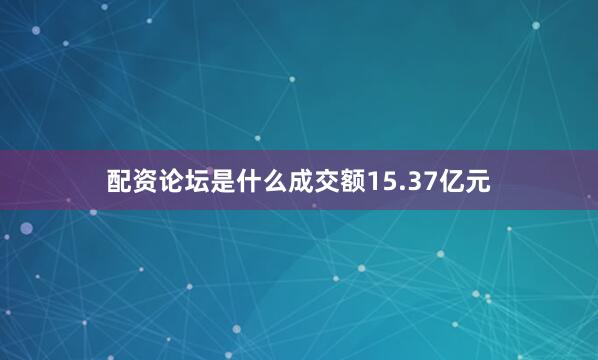配资论坛是什么成交额15.37亿元