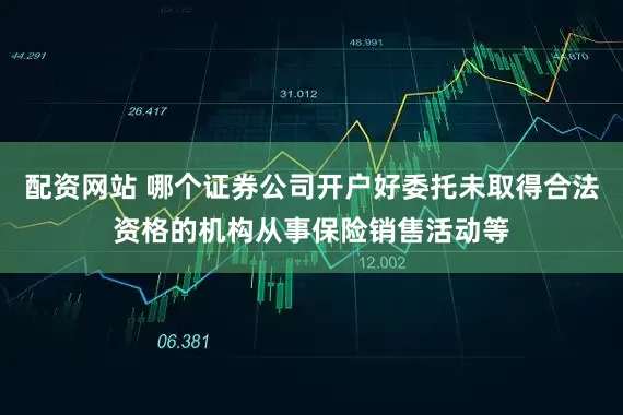 配资网站 哪个证券公司开户好委托未取得合法资格的机构从事保险销售活动等