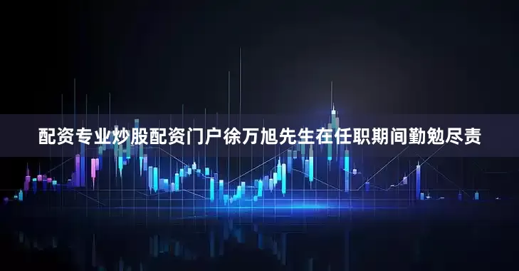 配资专业炒股配资门户徐万旭先生在任职期间勤勉尽责