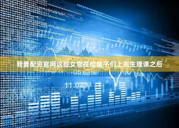 我要配资官网这些女官在给皇子们上完生理课之后