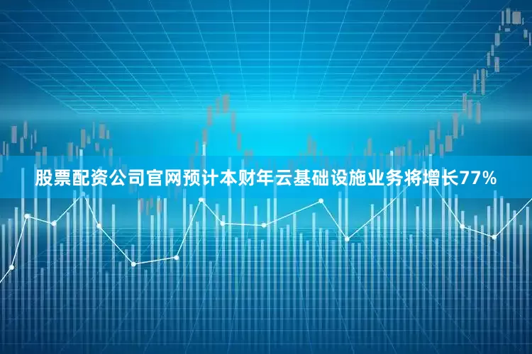 股票配资公司官网预计本财年云基础设施业务将增长77%